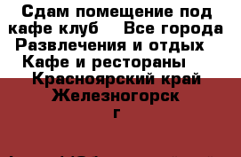 Сдам помещение под кафе,клуб. - Все города Развлечения и отдых » Кафе и рестораны   . Красноярский край,Железногорск г.